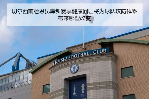 切尔西前瞻恩昆库新赛季健康回归将为球队攻防体系带来哪些改变