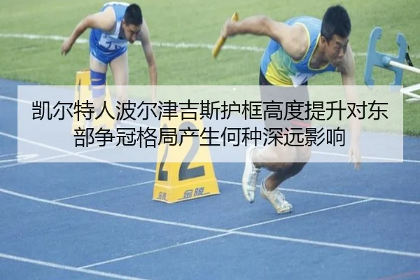 凯尔特人波尔津吉斯护框高度提升对东部争冠格局产生何种深远影响