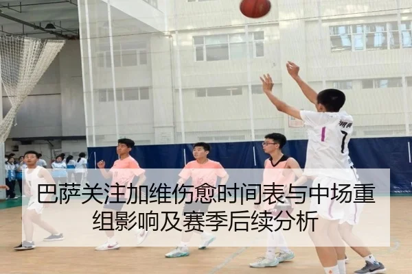 巴萨关注加维伤愈时间表与中场重组影响及赛季后续分析