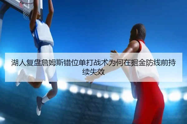 湖人复盘詹姆斯错位单打战术为何在掘金防线前持续失效