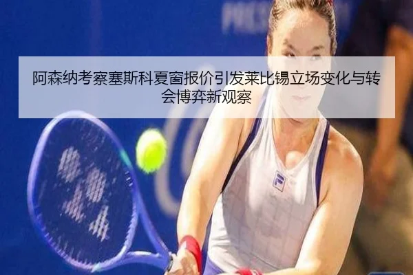 阿森纳考察塞斯科夏窗报价引发莱比锡立场变化与转会博弈新观察