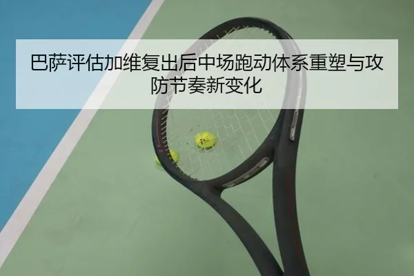 巴萨评估加维复出后中场跑动体系重塑与攻防节奏新变化