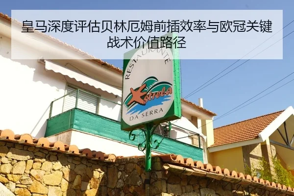 皇马深度评估贝林厄姆前插效率与欧冠关键战术价值路径