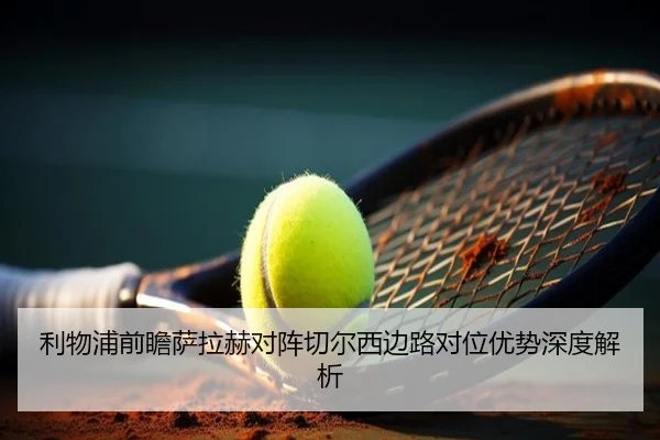 利物浦前瞻萨拉赫对阵切尔西边路对位优势深度解析