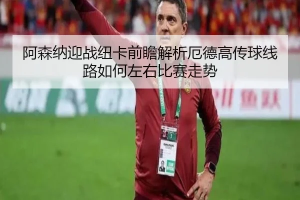 阿森纳迎战纽卡前瞻解析厄德高传球线路如何左右比赛走势